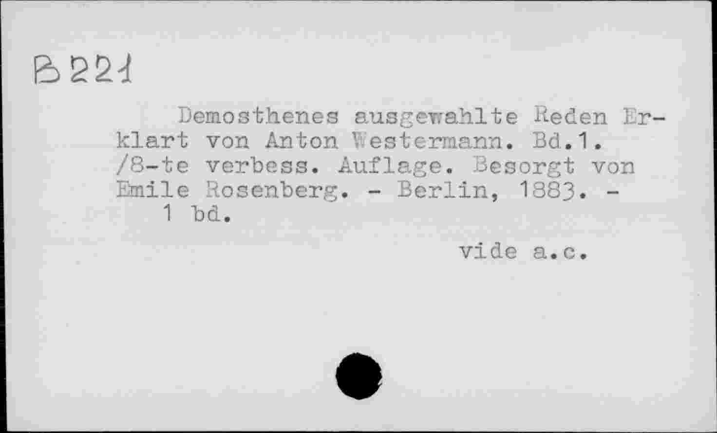 ﻿
Demosthenes ausgewahlte Reden Erklärt von Anton Westermann. Bd.1. /8-te verbess. Auflage. Besorgt von Emile Rosenberg. - Berlin, 1883. -1 bd.
vide a.c.